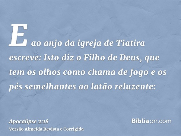 E ao anjo da igreja de Tiatira escreve: Isto diz o Filho de Deus, que tem os olhos como chama de fogo e os pés semelhantes ao latão reluzente: