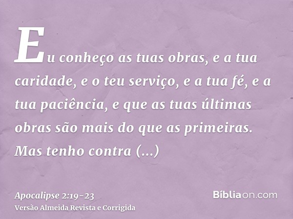 Eu conheço as tuas obras, e a tua caridade, e o teu serviço, e a tua fé, e a tua paciência, e que as tuas últimas obras são mais do que as primeiras.Mas tenho c