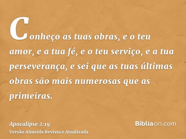 Conheço as tuas obras, e o teu amor, e a tua fé, e o teu serviço, e a tua perseverança, e sei que as tuas últimas obras são mais numerosas que as primeiras.