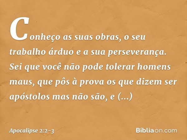 Conheço as suas obras, o seu trabalho árduo e a sua perseverança. Sei que você não pode tolerar homens maus, que pôs à prova os que dizem ser apóstolos mas não