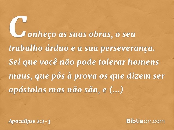 Conheço as suas obras, o seu trabalho árduo e a sua perseverança. Sei que você não pode tolerar homens maus, que pôs à prova os que dizem ser apóstolos mas não 