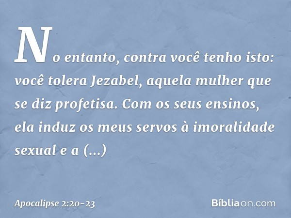 "No entanto, contra você tenho isto: você tolera Jezabel, aquela mulher que se diz profetisa. Com os seus ensinos, ela induz os meus servos à imoralidade sexual