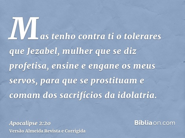 Mas tenho contra ti o tolerares que Jezabel, mulher que se diz profetisa, ensine e engane os meus servos, para que se prostituam e comam dos sacrifícios da idol