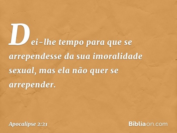 Dei-lhe tempo para que se arrependesse da sua imoralidade sexual, mas ela não quer se arrepender. -- Apocalipse 2:21