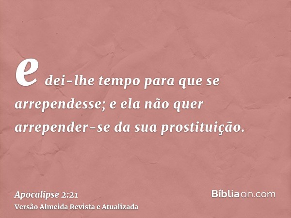 e dei-lhe tempo para que se arrependesse; e ela não quer arrepender-se da sua prostituição.