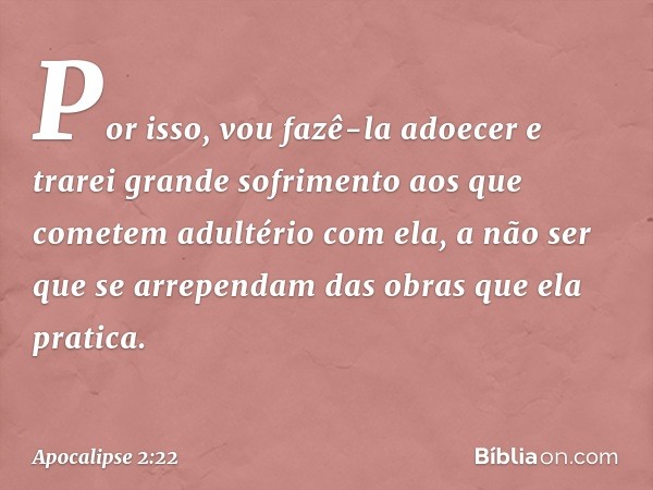 Por isso, vou fazê-la adoecer e trarei grande sofrimento aos que cometem adultério com ela, a não ser que se arrependam das obras que ela pratica. -- Apocalipse