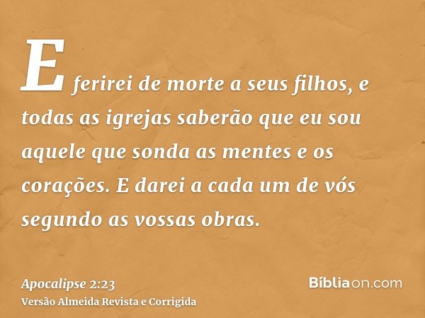 E ferirei de morte a seus filhos, e todas as igrejas saberão que eu sou aquele que sonda as mentes e os corações. E darei a cada um de vós segundo as vossas obr