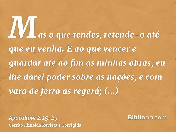 Mas o que tendes, retende-o até que eu venha.E ao que vencer e guardar até ao fim as minhas obras, eu lhe darei poder sobre as nações,e com vara de ferro as reg