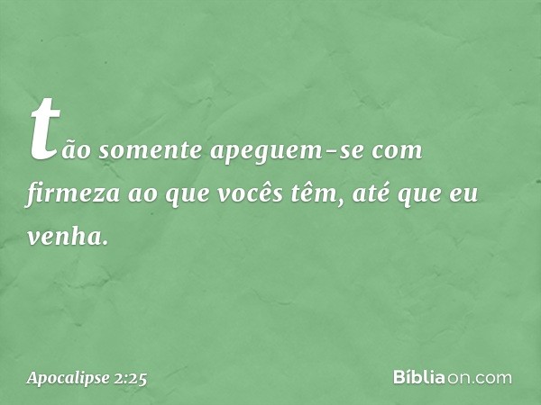 tão somente apeguem-se com firmeza ao que vocês têm, até que eu venha. -- Apocalipse 2:25