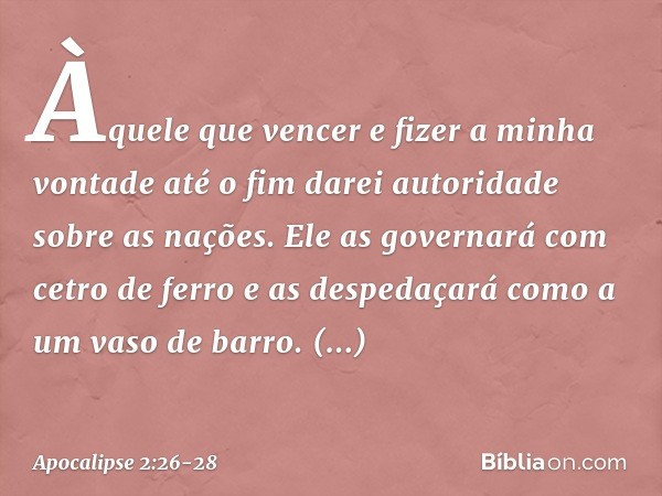 "Àquele que vencer e fizer a minha vontade até o fim darei autoridade sobre as nações. " 'Ele as governará
com cetro de ferro
e as despedaçará
como a um vaso de