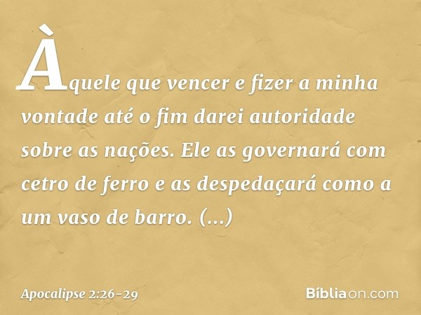 "Àquele que vencer e fizer a minha vontade até o fim darei autoridade sobre as nações. " 'Ele as governará
com cetro de ferro
e as despedaçará
como a um vaso de