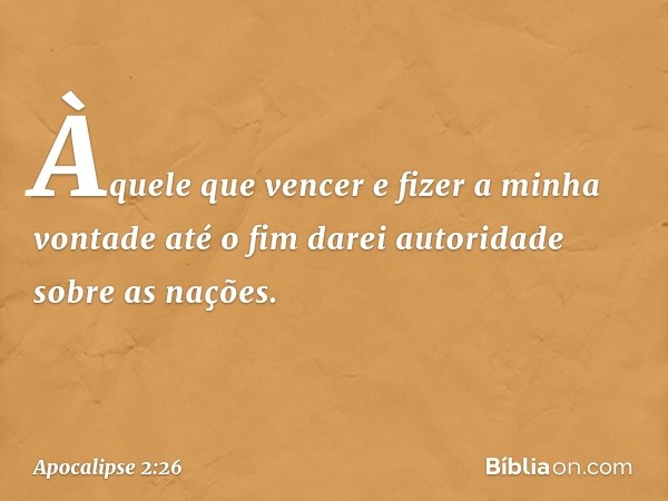 "Àquele que vencer e fizer a minha vontade até o fim darei autoridade sobre as nações. -- Apocalipse 2:26