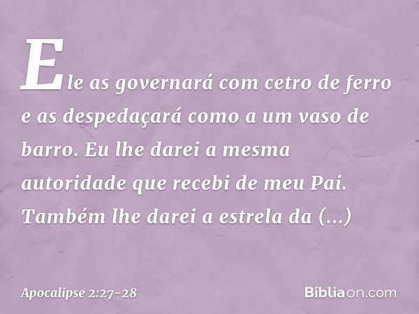 " 'Ele as governará
com cetro de ferro
e as despedaçará
como a um vaso de barro.' "Eu lhe darei a mesma autoridade que recebi de meu Pai. Também lhe darei a est