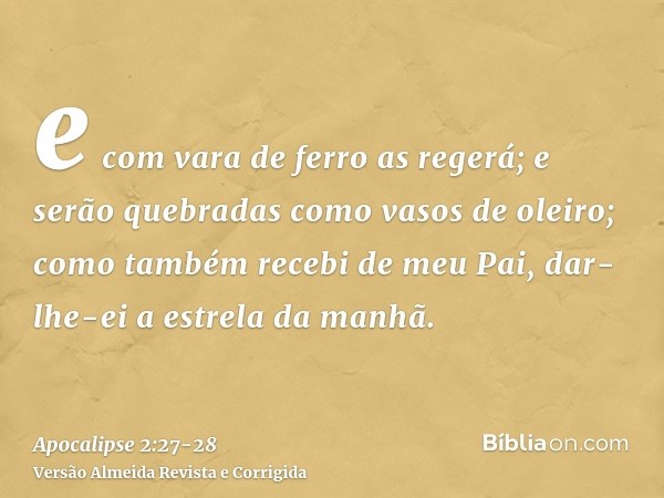 e com vara de ferro as regerá; e serão quebradas como vasos de oleiro; como também recebi de meu Pai,dar-lhe-ei a estrela da manhã.