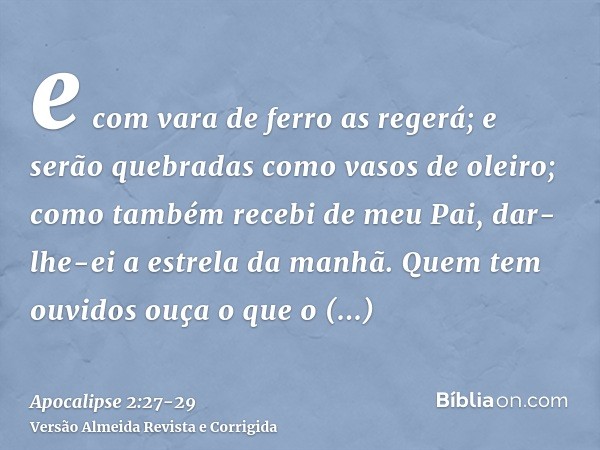 e com vara de ferro as regerá; e serão quebradas como vasos de oleiro; como também recebi de meu Pai,dar-lhe-ei a estrela da manhã.Quem tem ouvidos ouça o que o