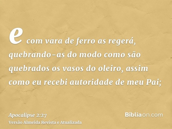 e com vara de ferro as regerá, quebrando-as do modo como são quebrados os vasos do oleiro, assim como eu recebi autoridade de meu Pai;