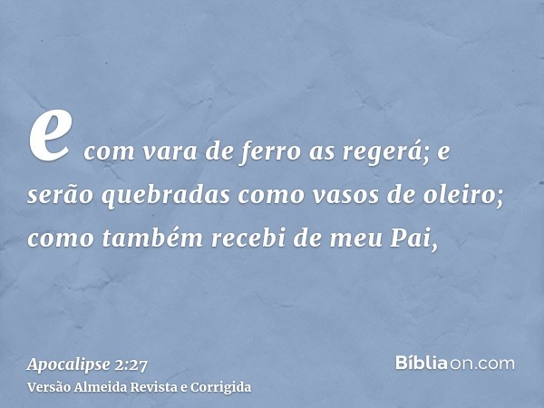 e com vara de ferro as regerá; e serão quebradas como vasos de oleiro; como também recebi de meu Pai,