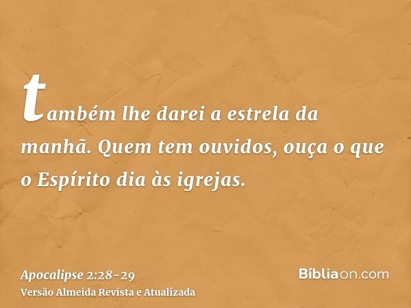 também lhe darei a estrela da manhã.Quem tem ouvidos, ouça o que o Espírito dia às igrejas.