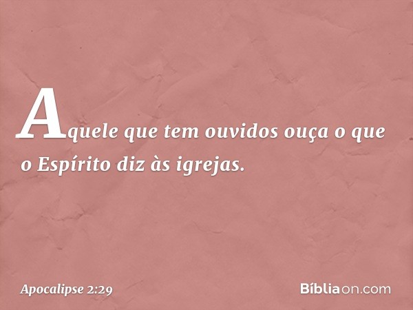 Aquele que tem ouvidos ouça o que o Espírito diz às igrejas. -- Apocalipse 2:29