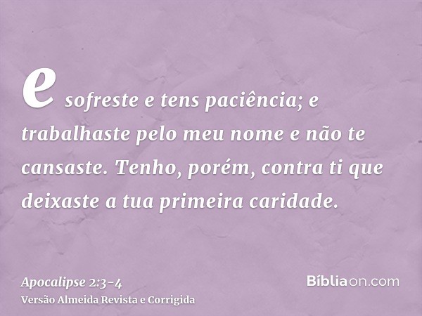 e sofreste e tens paciência; e trabalhaste pelo meu nome e não te cansaste.Tenho, porém, contra ti que deixaste a tua primeira caridade.