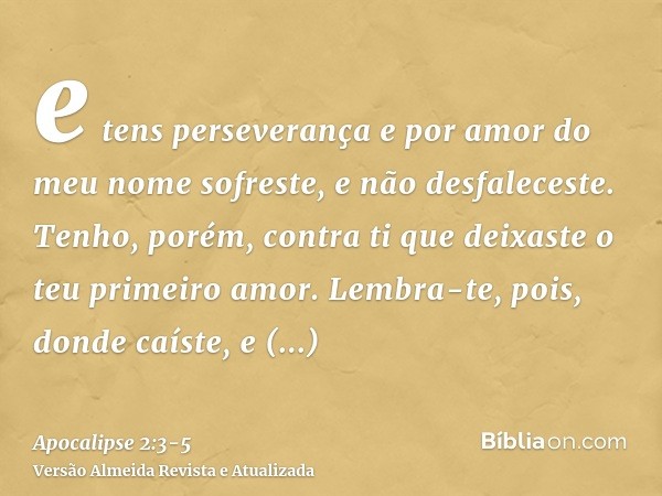 e tens perseverança e por amor do meu nome sofreste, e não desfaleceste.Tenho, porém, contra ti que deixaste o teu primeiro amor.Lembra-te, pois, donde caíste, 