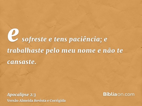 e sofreste e tens paciência; e trabalhaste pelo meu nome e não te cansaste.