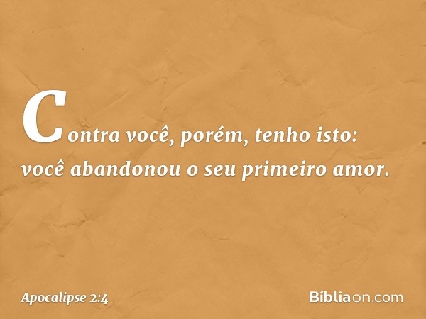 "Contra você, porém, tenho isto: você abandonou o seu primeiro amor. -- Apocalipse 2:4