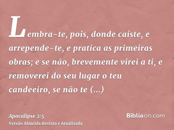 Lembra-te, pois, donde caíste, e arrepende-te, e pratica as primeiras obras; e se não, brevemente virei a ti, e removerei do seu lugar o teu candeeiro, se não t