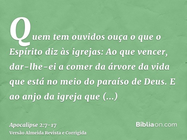 Quem tem ouvidos ouça o que o Espírito diz às igrejas: Ao que vencer, dar-lhe-ei a comer da árvore da vida que está no meio do paraíso de Deus.E ao anjo da igre