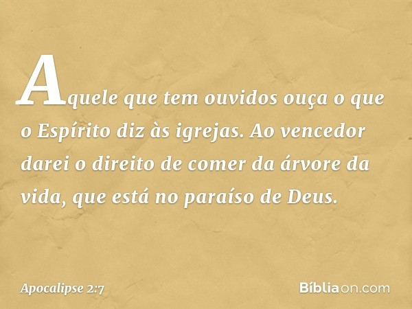 "Aquele que tem ouvidos ouça o que o Espírito diz às igrejas. Ao vencedor darei o direito de comer da árvore da vida, que está no paraíso de Deus. -- Apocalipse