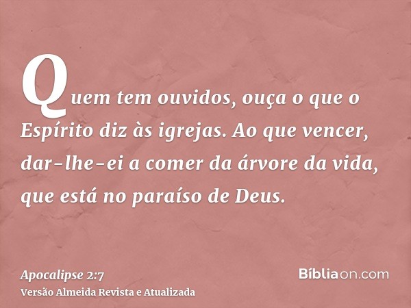 Quem tem ouvidos, ouça o que o Espírito diz às igrejas. Ao que vencer, dar-lhe-ei a comer da árvore da vida, que está no paraíso de Deus.