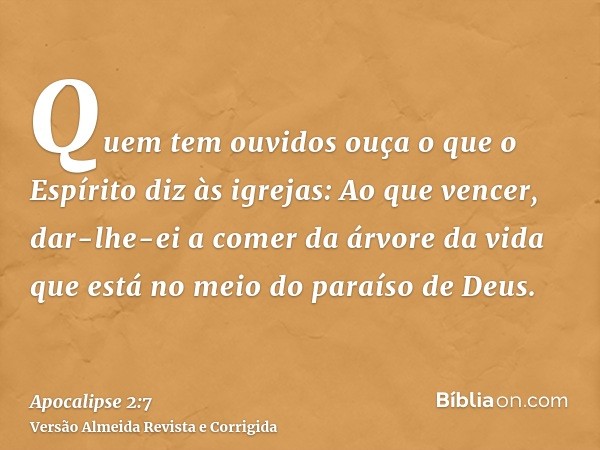 Quem tem ouvidos ouça o que o Espírito diz às igrejas: Ao que vencer, dar-lhe-ei a comer da árvore da vida que está no meio do paraíso de Deus.