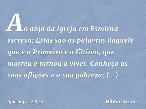 "Ao anjo da igreja em Esmirna escreva: Estas são as palavras daquele que é o Primeiro e o Último, que morreu e tornou a viver." Conheço as suas aflições e a sua