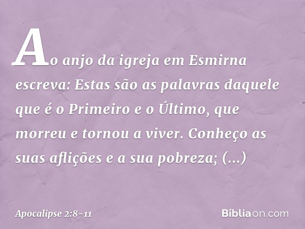 "Ao anjo da igreja em Esmirna escreva: Estas são as palavras daquele que é o Primeiro e o Último, que morreu e tornou a viver." Conheço as suas aflições e a sua