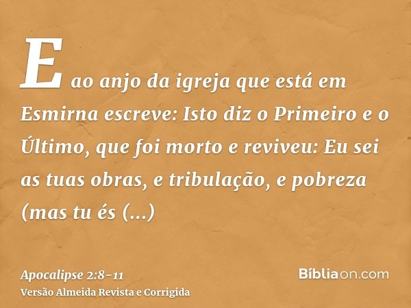 E ao anjo da igreja que está em Esmirna escreve: Isto diz o Primeiro e o Último, que foi morto e reviveu:Eu sei as tuas obras, e tribulação, e pobreza (mas tu é