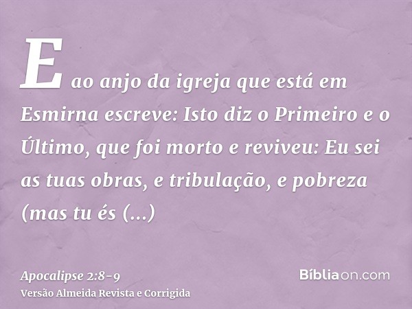 E ao anjo da igreja que está em Esmirna escreve: Isto diz o Primeiro e o Último, que foi morto e reviveu:Eu sei as tuas obras, e tribulação, e pobreza (mas tu é