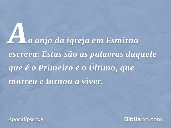 "Ao anjo da igreja em Esmirna escreva: Estas são as palavras daquele que é o Primeiro e o Último, que morreu e tornou a viver." -- Apocalipse 2:8