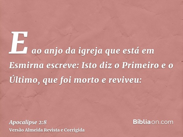 E ao anjo da igreja que está em Esmirna escreve: Isto diz o Primeiro e o Último, que foi morto e reviveu: