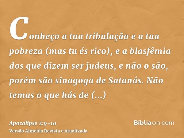 Conheço a tua tribulação e a tua pobreza (mas tu és rico), e a blasfêmia dos que dizem ser judeus, e não o são, porém são sinagoga de Satanás.Não temas o que há