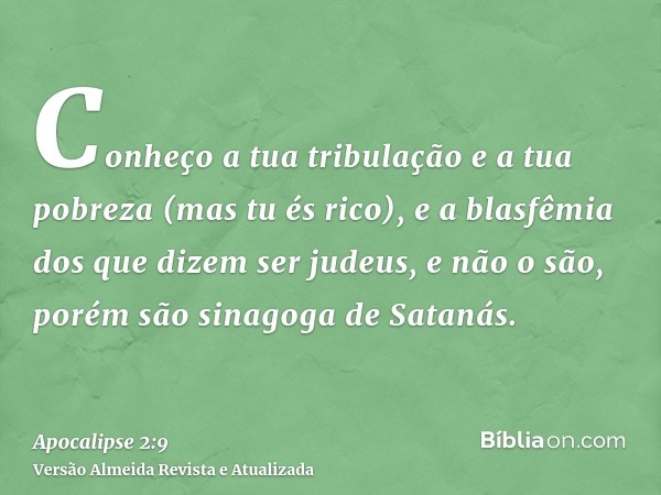 Conheço a tua tribulação e a tua pobreza (mas tu és rico), e a blasfêmia dos que dizem ser judeus, e não o são, porém são sinagoga de Satanás.