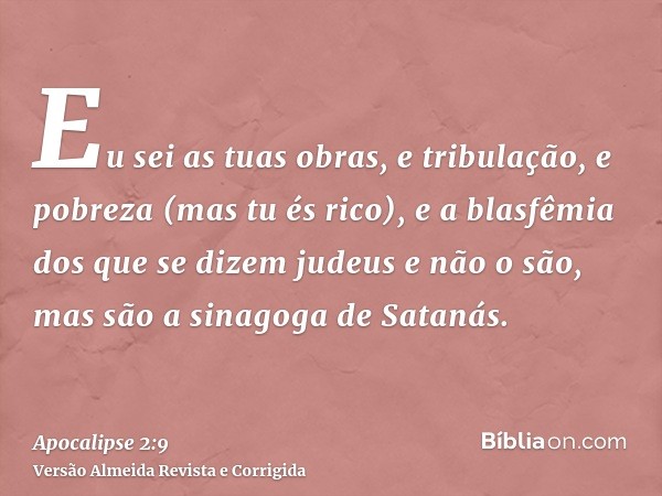 Eu sei as tuas obras, e tribulação, e pobreza (mas tu és rico), e a blasfêmia dos que se dizem judeus e não o são, mas são a sinagoga de Satanás.