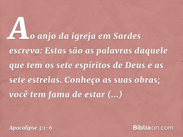 "Ao anjo da igreja em Sardes escreva: Estas são as palavras daquele que tem os sete espíritos de Deus e as sete estrelas. Conheço as suas obras; você tem fama d