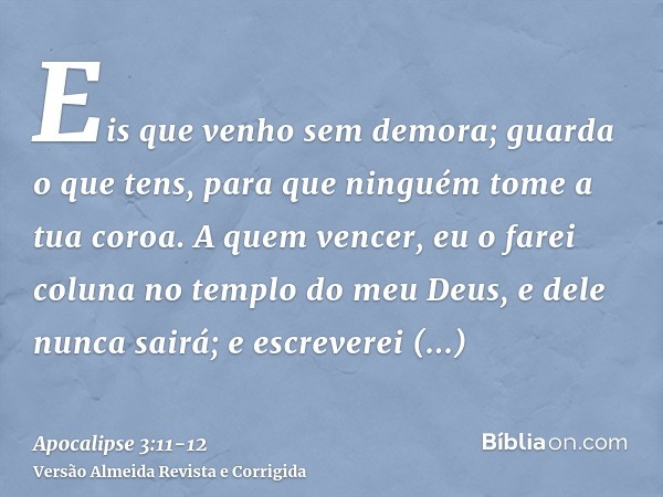 Eis que venho sem demora; guarda o que tens, para que ninguém tome a tua coroa.A quem vencer, eu o farei coluna no templo do meu Deus, e dele nunca sairá; e esc