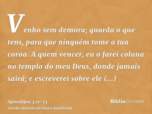 Venho sem demora; guarda o que tens, para que ninguém tome a tua coroa.A quem vencer, eu o farei coluna no templo do meu Deus, donde jamais sairá; e escreverei 