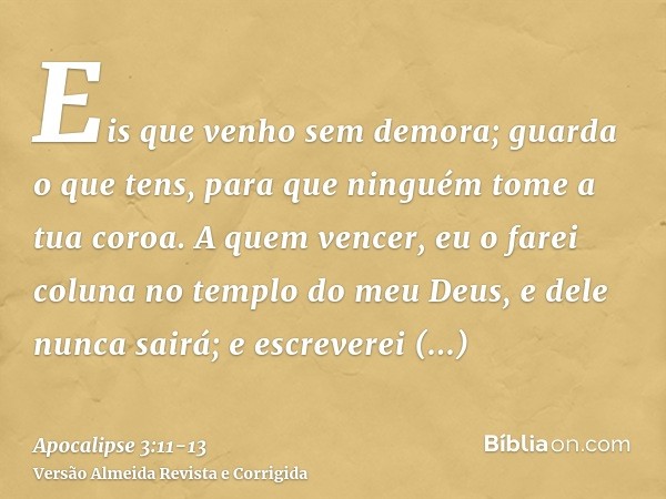 Eis que venho sem demora; guarda o que tens, para que ninguém tome a tua coroa.A quem vencer, eu o farei coluna no templo do meu Deus, e dele nunca sairá; e esc