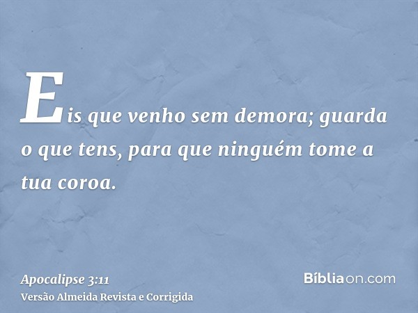 Eis que venho sem demora; guarda o que tens, para que ninguém tome a tua coroa.