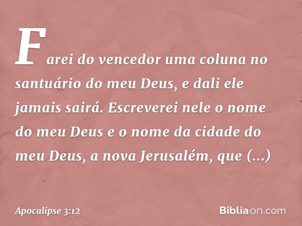 Farei do vencedor uma coluna no santuário do meu Deus, e dali ele jamais sairá. Escreverei nele o nome do meu Deus e o nome da cidade do meu Deus, a nova Jerusa