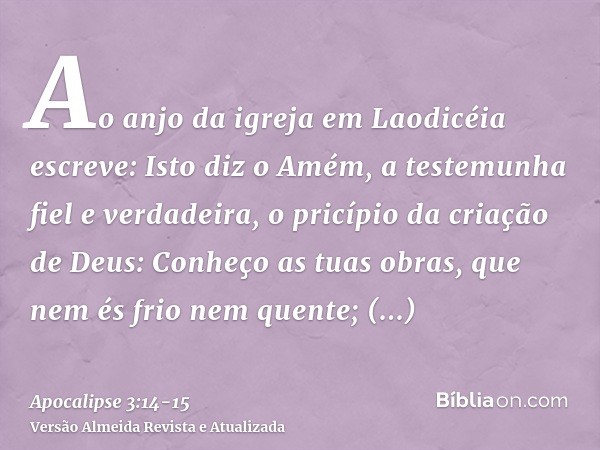 Ao anjo da igreja em Laodicéia escreve: Isto diz o Amém, a testemunha fiel e verdadeira, o pricípio da criação de Deus:Conheço as tuas obras, que nem és frio ne