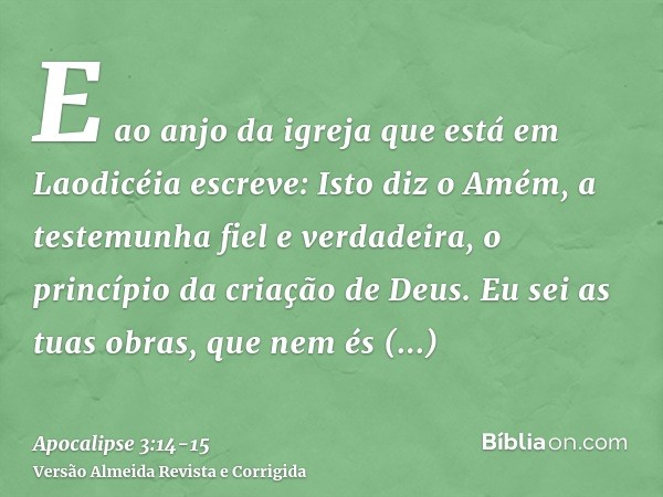 E ao anjo da igreja que está em Laodicéia escreve: Isto diz o Amém, a testemunha fiel e verdadeira, o princípio da criação de Deus.Eu sei as tuas obras, que nem