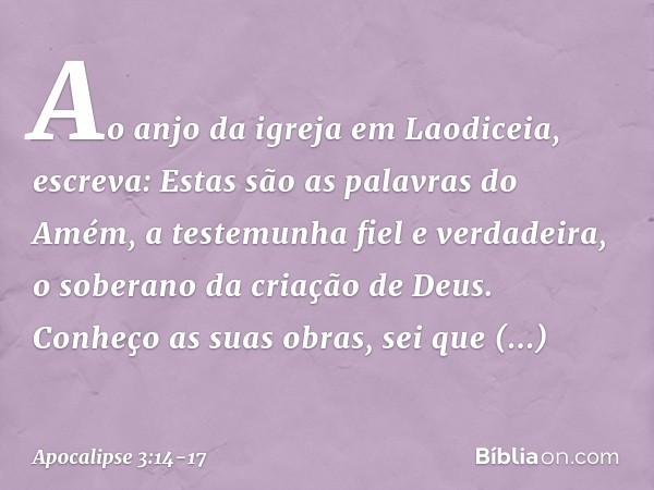 "Ao anjo da igreja em Laodiceia, escreva: Estas são as palavras do Amém, a testemunha fiel e verdadeira, o soberano da criação de Deus." Conheço as suas obras,